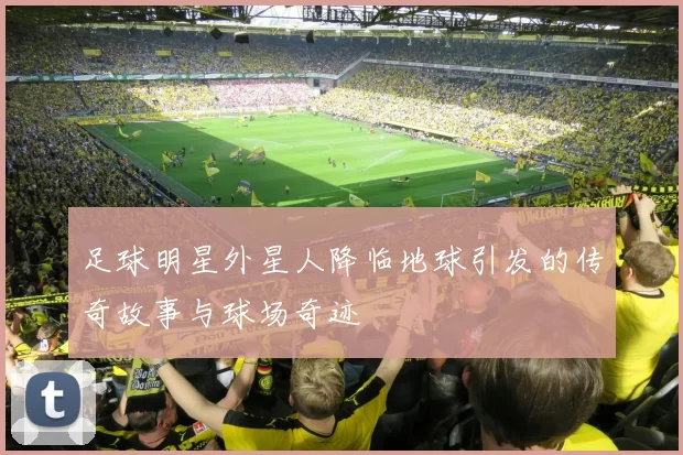 足球明星外星人降临地球引发的传奇故事与球场奇迹