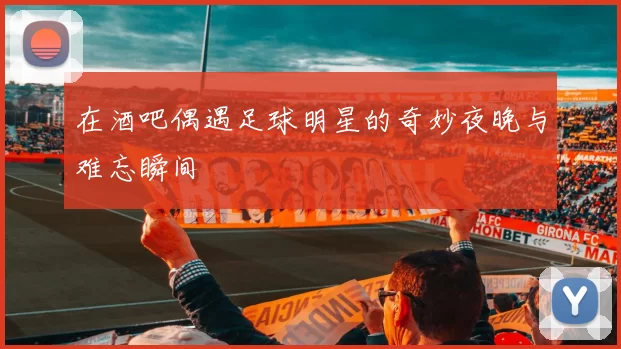 在酒吧偶遇足球明星的奇妙夜晚与难忘瞬间