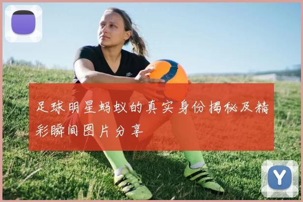 足球明星蚂蚁的真实身份揭秘及精彩瞬间图片分享