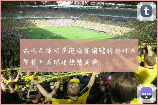 武汉足球明星邀请赛前瞻精彩对决即将开启球迷热情高涨