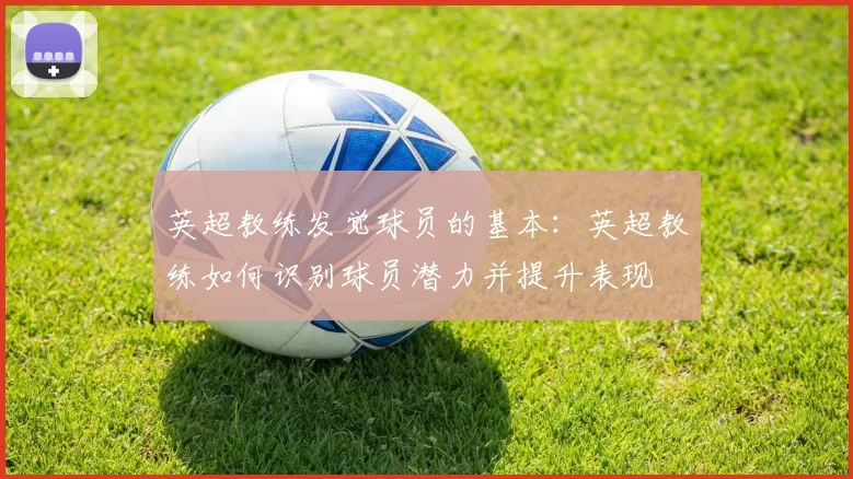 英超教练发觉球员的基本：英超教练如何识别球员潜力并提升表现