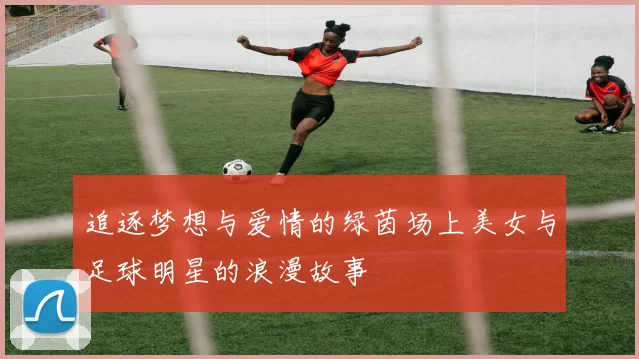 追逐梦想与爱情的绿茵场上美女与足球明星的浪漫故事