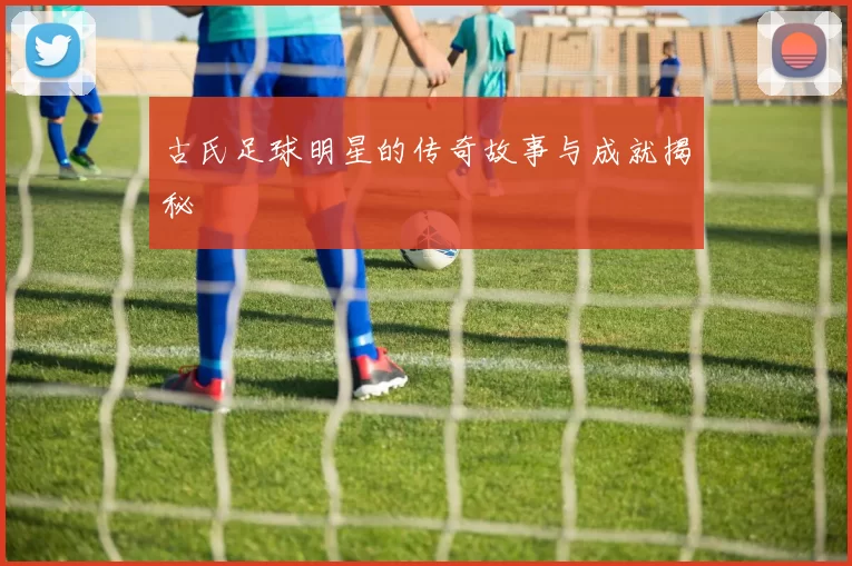 古氏足球明星的传奇故事与成就揭秘
