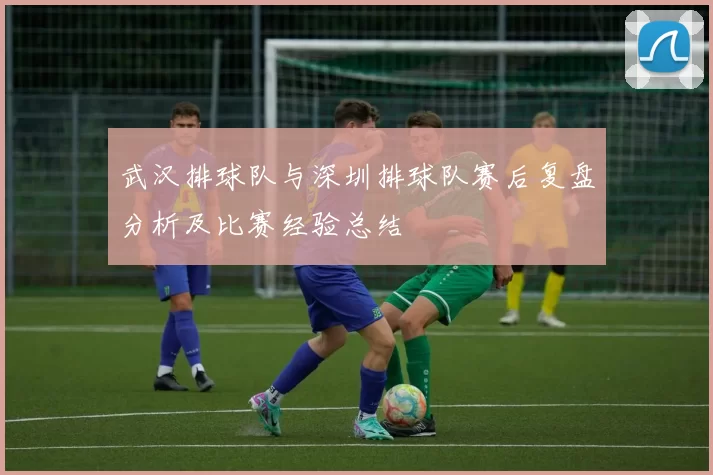 武汉排球队与深圳排球队赛后复盘分析及比赛经验总结