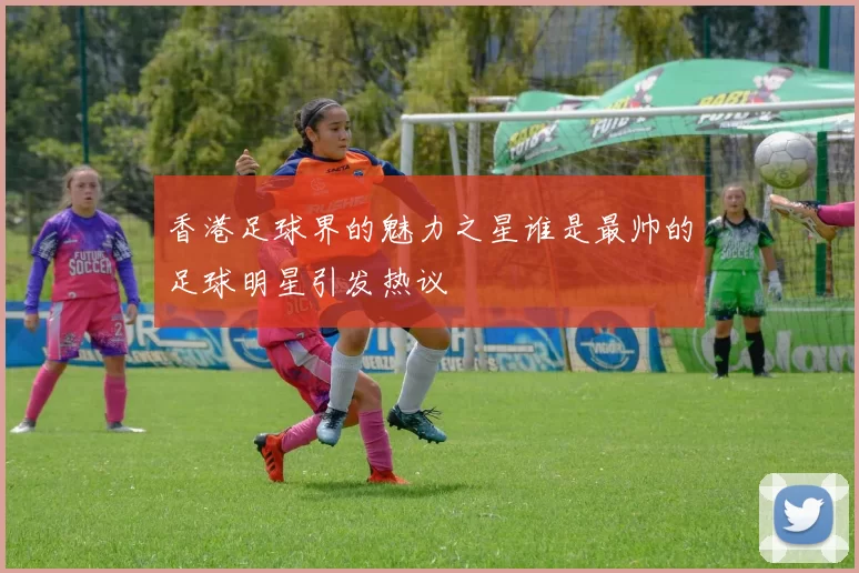香港足球界的魅力之星谁是最帅的足球明星引发热议