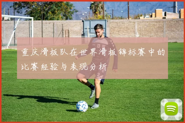 重庆滑板队在世界滑板锦标赛中的比赛经验与表现分析
