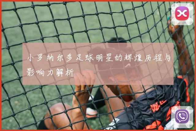 小罗纳尔多足球明星的辉煌历程与影响力解析