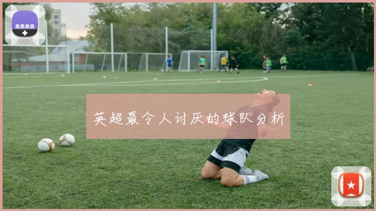 英超最令人讨厌的球队分析