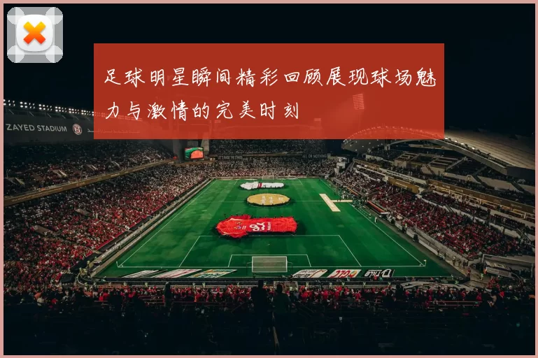 足球明星瞬间精彩回顾展现球场魅力与激情的完美时刻