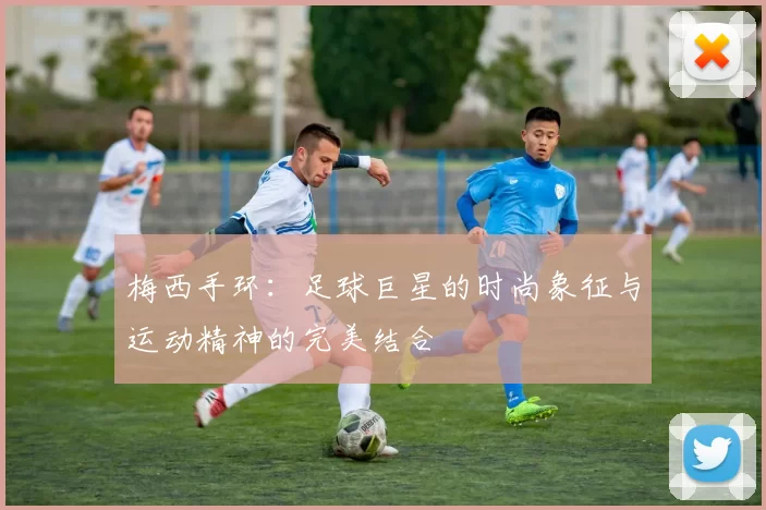梅西手环：足球巨星的时尚象征与运动精神的完美结合