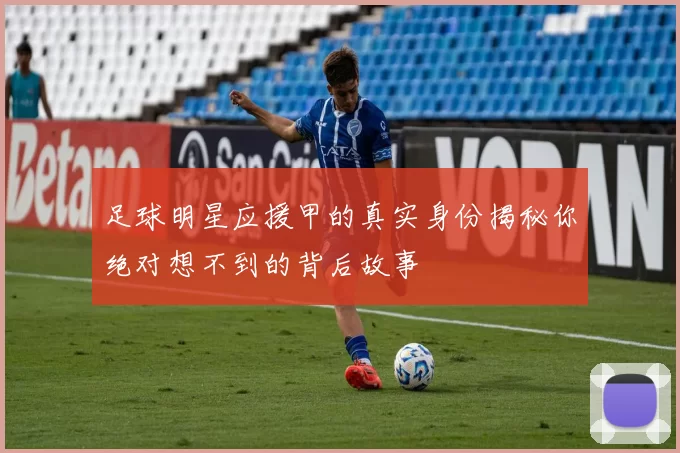 足球明星应援甲的真实身份揭秘你绝对想不到的背后故事