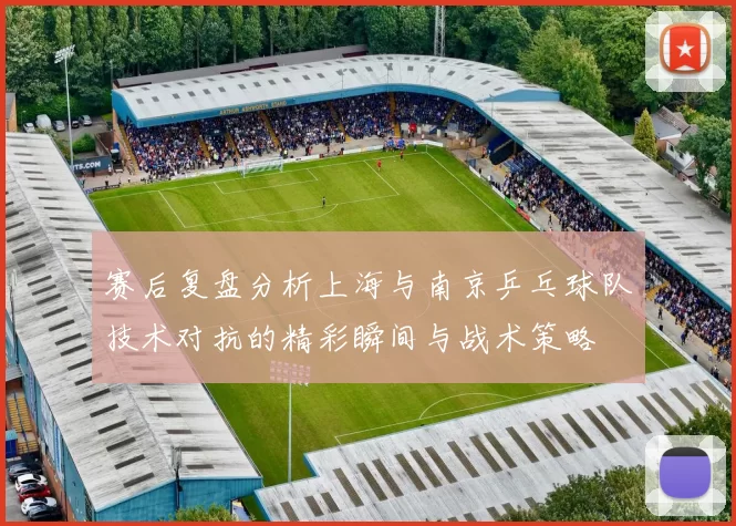 赛后复盘分析上海与南京乒乓球队技术对抗的精彩瞬间与战术策略