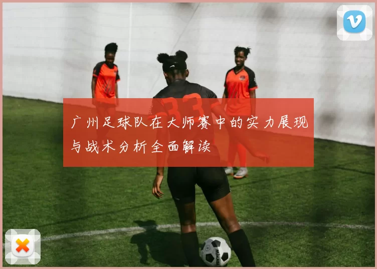 广州足球队在大师赛中的实力展现与战术分析全面解读